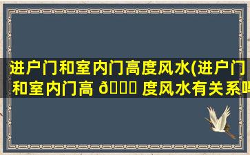进户门和室内门高度风水(进户门和室内门高 🐛 度风水有关系吗)